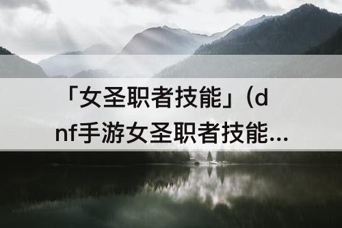 「女圣职者技能」(dnf手游女圣职者技能)