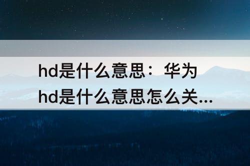 hd是什么意思：华为hd是什么意思怎么关闭oppo