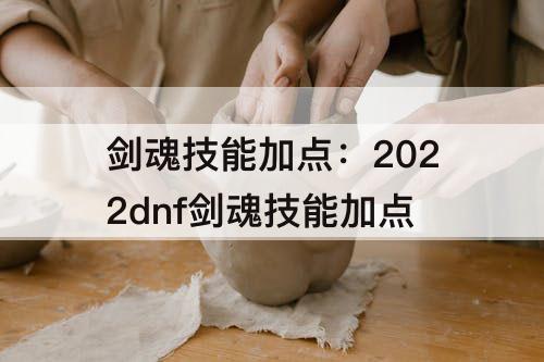 剑魂技能加点：2022dnf剑魂技能加点