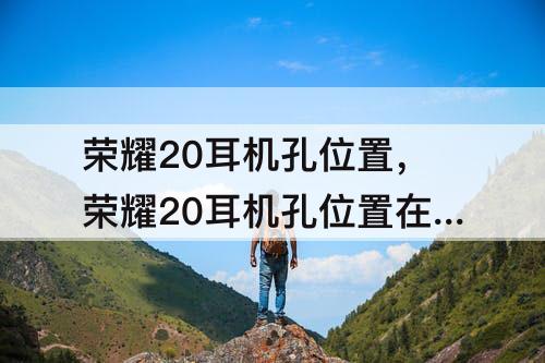 荣耀20耳机孔位置，荣耀20耳机孔位置在哪