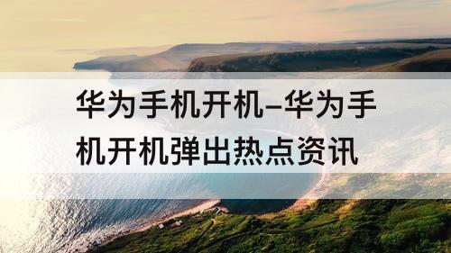 华为手机开机-华为手机开机弹出热点资讯