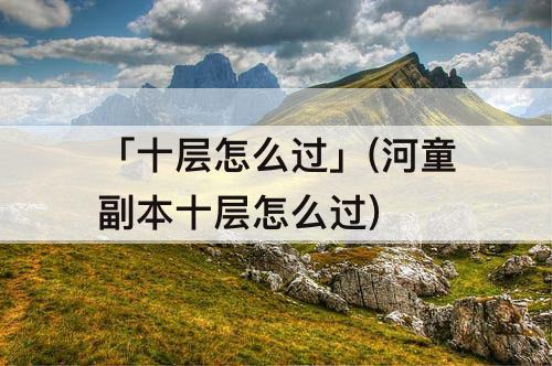 「十层怎么过」(河童副本十层怎么过)