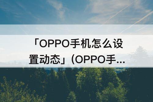 「OPPO手机怎么设置动态」(OPPO手机怎么设置动态屏保?)