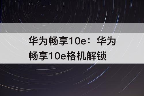 华为畅享10e：华为畅享10e格机解锁