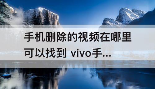 手机删除的视频在哪里可以找到 vivo手机删除的视频在哪里可以找到