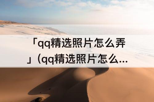 「qq精选照片怎么弄」(qq精选照片怎么弄成九宫格)