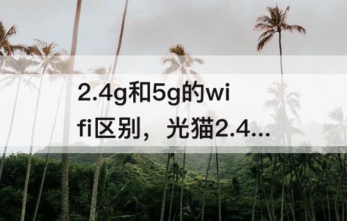 2.4g和5g的wifi区别，光猫2.4g和5g的wifi区别