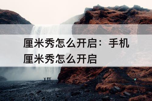 厘米秀怎么开启：手机厘米秀怎么开启