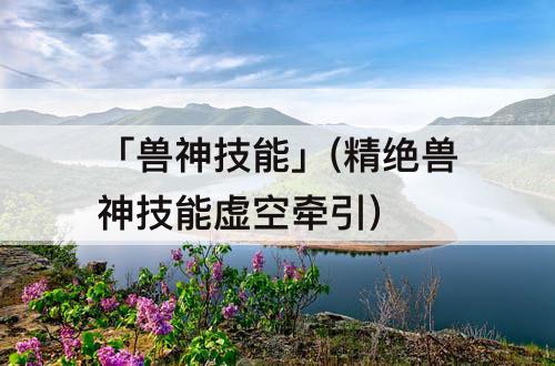 「兽神技能」(精绝兽神技能虚空牵引)