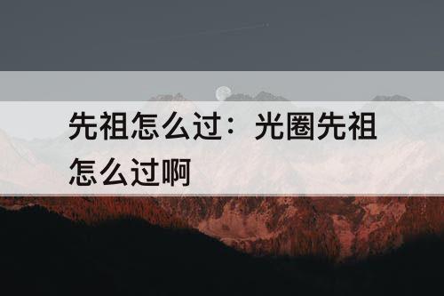 先祖怎么过：光圈先祖怎么过啊