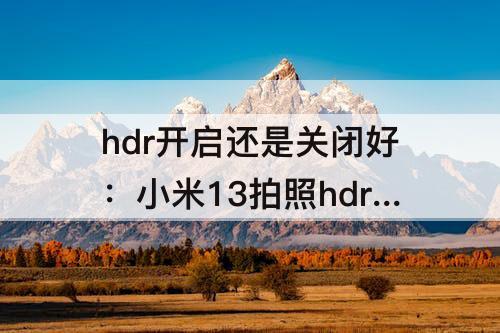 hdr开启还是关闭好：小米13拍照hdr开启还是关闭好