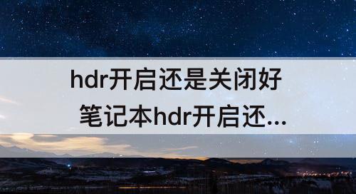 hdr开启还是关闭好 笔记本hdr开启还是关闭好