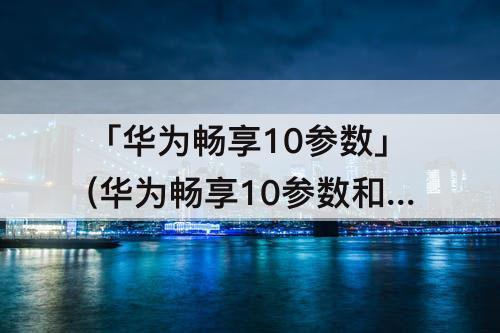 「华为畅享10参数」(华为畅享10参数和图片)