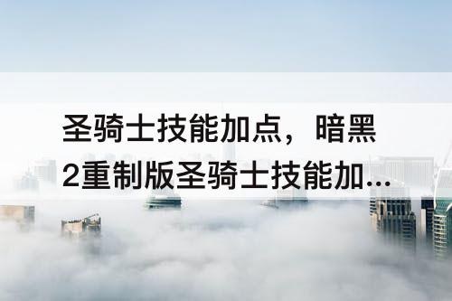 圣骑士技能加点，暗黑2重制版圣骑士技能加点图鉴