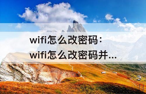 wifi怎么改密码：wifi怎么改密码并加密别人不能用