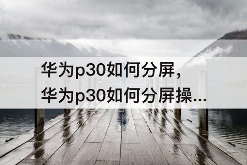 华为p30如何分屏，华为p30如何分屏操作方法