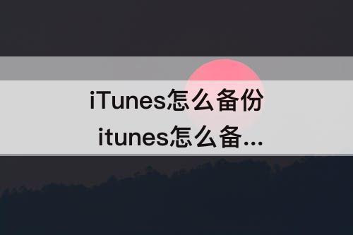 iTunes怎么备份 itunes怎么备份手机里的所有内容