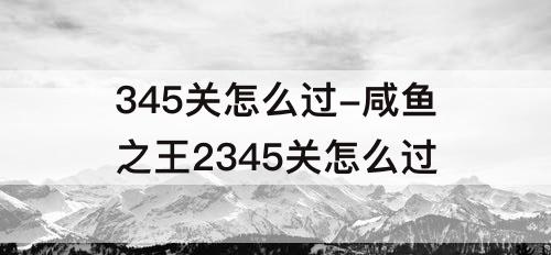 345关怎么过-咸鱼之王2345关怎么过