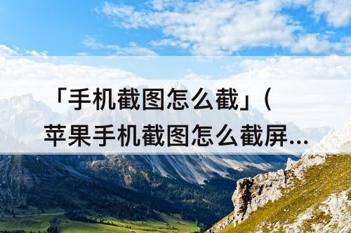 「手机截图怎么截」(苹果手机截图怎么截屏12)