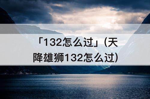 「132怎么过」(天降雄狮132怎么过)