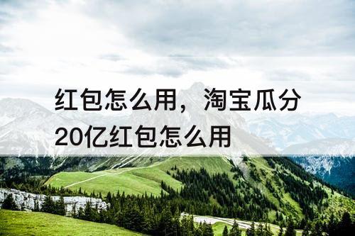 红包怎么用，淘宝瓜分20亿红包怎么用