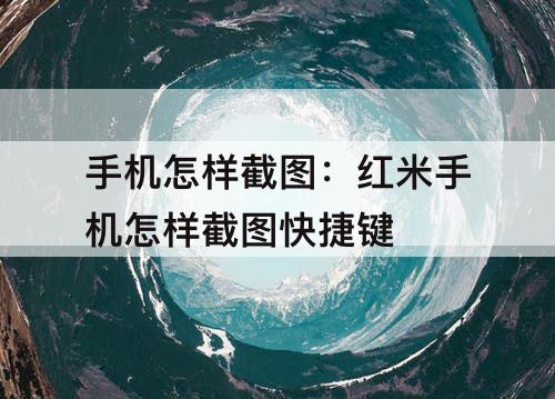 手机怎样截图：红米手机怎样截图快捷键