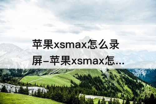 苹果xsmax怎么录屏-苹果xsmax怎么录屏功能在哪里
