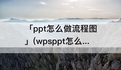 「ppt怎么做流程图」(wpsppt怎么做流程图连线)