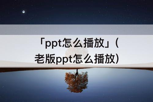 「ppt怎么播放」(老版ppt怎么播放)