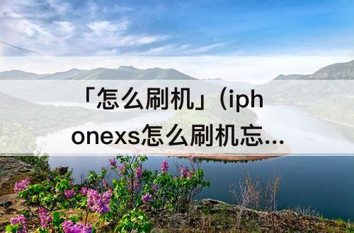 「怎么刷机」(iphonexs怎么刷机忘记密码)