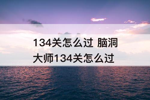 134关怎么过 脑洞大师134关怎么过