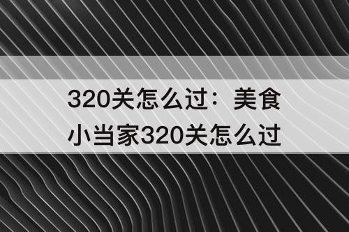 320关怎么过：美食小当家320关怎么过