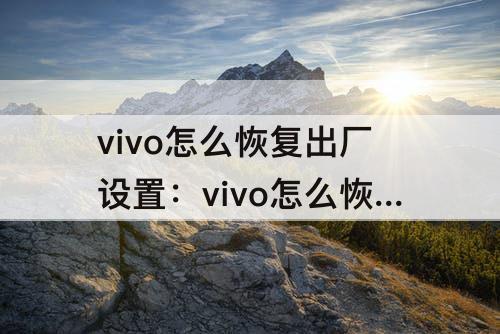 vivo怎么恢复出厂设置：vivo怎么恢复出厂设置方法