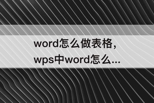 word怎么做表格，wps中word怎么做表格