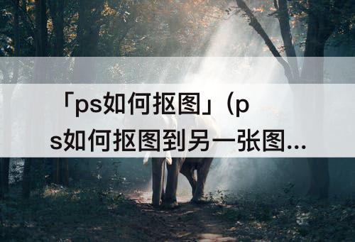 「ps如何抠图」(ps如何抠图到另一张图换背景)
