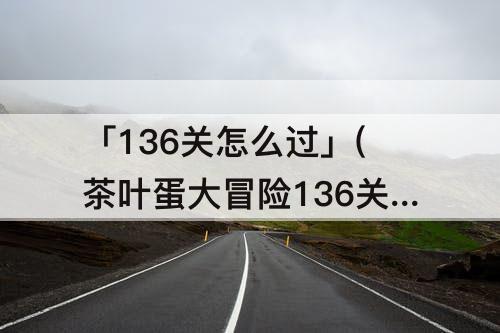 「136关怎么过」(茶叶蛋大冒险136关怎么过攻略教程)