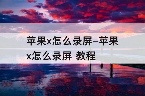 苹果x怎么录屏-苹果x怎么录屏 教程