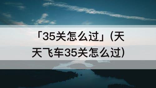 「35关怎么过」(天天飞车35关怎么过)