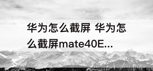 华为怎么截屏 华为怎么截屏mate40E怎么截屏