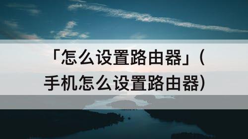 「怎么设置路由器」(手机怎么设置路由器)