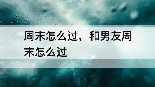 周末怎么过，和男友周末怎么过
