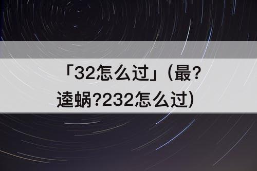 「32怎么过」(最?逵蜗?232怎么过)