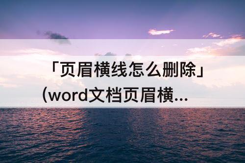「页眉横线怎么删除」(word文档页眉横线怎么删除快捷键)