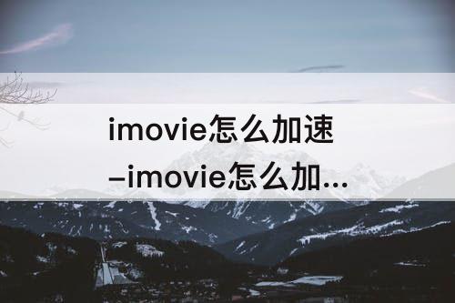 imovie怎么加速-imovie怎么加速不变音