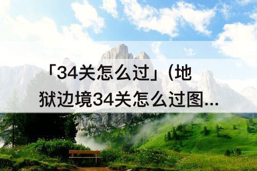 「34关怎么过」(地狱边境34关怎么过图)