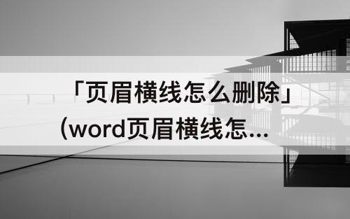 「页眉横线怎么删除」(word页眉横线怎么删除2010)