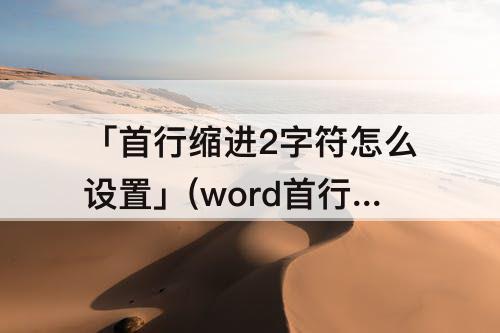 「首行缩进2字符怎么设置」(word首行缩进2字符怎么设置)