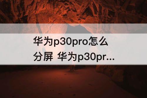 华为p30pro怎么分屏 华为p30pro怎么分屏操作攻略