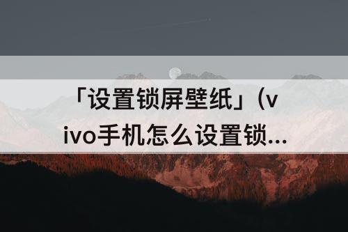 「设置锁屏壁纸」(vivo手机怎么设置锁屏壁纸自动更换)