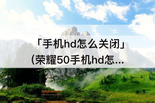 「手机hd怎么关闭」(荣耀50手机hd怎么关闭)